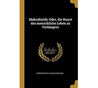 Makrobiotik; Oder, Die Kunst Das Menschliche Leben Zu Verlängern