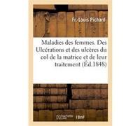 Maladies des femmes. Des Ulcérations et des ulcères du col de la matrice et de leur traitement Pichard-F-L (Auteur)