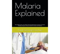 Malaria Explained: The Complete Guide to How Malaria Works Through Symptoms, Treatment, Prevention, Modeling, Mosquitoes, Parasites, Medicines, Vaccines, and Eradication