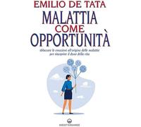 Malattia come opportunità. Sbloccare le emozioni all'origine delle malattie per riscoprire il dono della vita