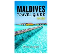 MALDIVES TRAVEL GUIDE 2025: Discover the Uniqueness of the Islands: Your Comprehensive Blueprint to Unforgettable Stays in 2025 and Beyond