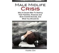 Male Midlife Crisis: Why It Causes Men To Destroy Their Families, Finances and Even Commit Suicide...and What You Should Do