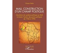 Mali, Construction D'un Champ Politique - L'évolution Du Système Politique Au Mali À Travers L'action Des Partis Politiques De 1946 À 1996