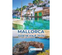 Mallorca Guía De Viaje 2026: Escapadas mediterráneas iluminadas por el sol a través de las islas Baleares españolas en Europa, calas de cristal, ... vibrantes y una cultura costera inolvidable