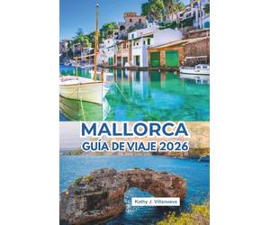 Mallorca Guía De Viaje 2026: Escapadas mediterráneas iluminadas por el sol a través de las islas Baleares españolas en Europa, calas de cristal, ... vibrantes y una cultura costera inolvidable