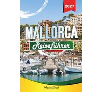 MALLORCA REISEFÜHRER 2027: Entdecken Sie atemberaubende Strände, charmante Dörfer, landschaftlich reizvolle Straßen und authentische Inselerlebnisse