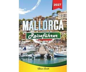 MALLORCA REISEFÜHRER 2027: Entdecken Sie atemberaubende Strände, charmante Dörfer, landschaftlich reizvolle Straßen und authentische Inselerlebnisse