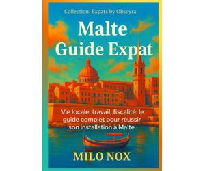 Malte Guide Expat: Vie locale, travail, fiscalité: le guide complet pour réussir son installation à Malte