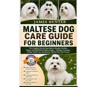 MALTESE DOG CARE GUIDE FOR BEGINNERS: The Complete Step-by-Step Guide to Raising a Healthy, Happy, and Well-Behaved Maltese Puppy - Training, ... and Behavior Tips for First-Time Owners.