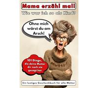 Mama erzähl mal! Wie war ich so als Kind?: Ohne mich wärst du am Arsch! 101 Dinge, die deine Mutter dir noch nie gesagt hat. Ein lustiges Geschenkbuch für alle Mütter