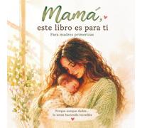 Mamá, este libro es para ti (Para madres primerizas): Porque aunque dudes… lo estás haciendo increíble.