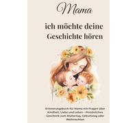 Mama, ich möchte deine Geschichte hören: Erinnerungsbuch für Mama mit Fragen über Kindheit, Liebe und Leben - Persönliches Geschenk zum Muttertag, Geburtstag oder Weihnachten