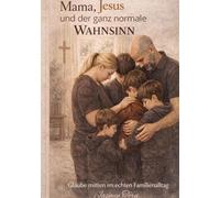 Mama, Jesus und der ganz normale Wahnsinn: Glaube im Familienchaos ehrlich, witzig und mitten aus dem Leben