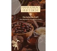Mama Kakao ruft dich! Die heilende Kraft von Kakao - alte Weisheit für die moderne Seele
