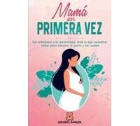 Mamá Por Primera Vez: Del Embarazo A La Maternidad. Todo Lo Que Necesitas Saber Para Afrontar El Parto Y Ser Madre. (Spanish Edition)