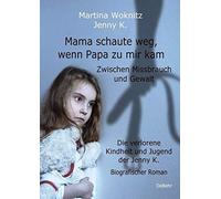 Mama Schaute Weg, Wenn Papa Zu Mir Kam - Zwischen Missbrauch Und Gewalt - Die Verlorene Kindheit Und Jugend Der Jenny K. - Biografischer Roman