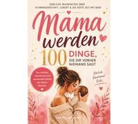 Mama werden-100 Dinge, die dir vorher niemand sagt: Ehrliche Wahrheiten über Schwangerschaft, Geburt, Wochenbett & die erste Zeit mit Baby