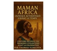 MAMAN AFRIQUE : La Vraie Afrique Avant le Temps: L’Histoire Inconnue des Premières Civilisations - Avant l’Esclavage, Avant la Colonisation, Au-Delà des Mythes