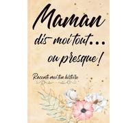 Maman, dis-moi tout… ou presque !: Raconte moi ton histoire, le cadeau a offrir a sa maman, le carnet où Maman partage ses souvenirs, ses rêves et son histoire.