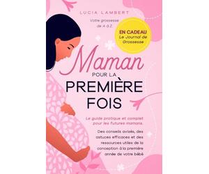 Maman pour la première fois: Votre grossesse de A à Z. Le guide pratique et complet pour les futures mamans. Des conseils avisés, des astuces ... conception à la première année de votre bébé