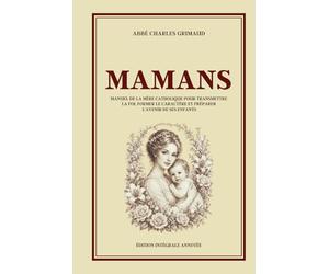 MAMANS - Manuel de la mère catholique pour transmettre la foi, former le caractère et préparer l'avenir de ses enfants - Édition intégrale annotée: ... l'amour pour former des enfants responsables