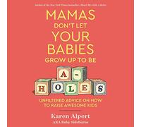 Mamas Don't Let Your Babies Grow Up To Be A-Holes: Unfiltered Advice on How to Raise Awesome Kids