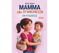 Mamma che stanchezza invisibile: Strategie quotidiane per mamme che fanno troppo e desiderano ridurre lo stress e la fatica di ogni giorno per ritrovare equilibrio e serenità