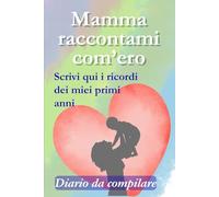 Mamma raccontami com'ero. Diario da compilare: I ricordi dei miei primi anni raccontati da te, un libro da scrivere nel tempo o ricordando l’infanzia. Idea regalo per la festa della mamma