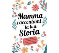 Mamma, raccontami la tua Storia: Un viaggio attraverso i ricordi di una madre: dalla giovinezza agli amori, riflessioni e storie di vita.