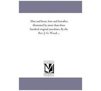 Man And Beast, Here And Hereafter, Illustrated By More Than Three Hundred Original Anecdotes. By The Rev. J. G. Wood ...