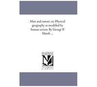 Man And Nature; Or, Physical Geography As Modified By Human Action. By George P. Marsh ...