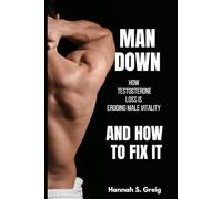 Man Down: How Testosterone Loss is Eroding Male Vitality- And How to Fix It