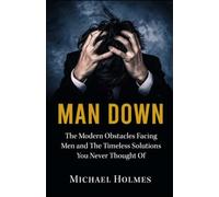 Man Down: The Modern Obstacles Facing Men And The Timeless Solutions You Never Thought Of (2nd Edition)