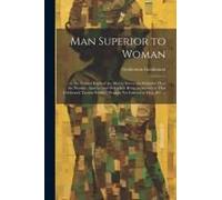 Man Superior To Woman: : Or, The Natural Right Of The Men To Sovereign Authority Over The Women, Asserted And Defended. Being An Answer To Th