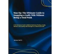 Man Up: The Ultimate Guide to Snagging a Godly Wife Without Being a Total Punk: Man Up: No More Excuses, No More Games-Lead Boldly, Love Strong, and Find the Wife God Has for You