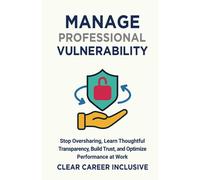 Manage Professional Vulnerability: Stop Oversharing, Learn Thoughtful Transparency, Build Trust, And Optimize Performance At Work: 2 (Inclusive Intelligence)