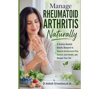 Manage Rheumatoid Arthritis Naturally: A Science-Backed Holistic Blueprint to Reverse Autoimmune Pain, Restore Joint Health, and Reclaim Your Life