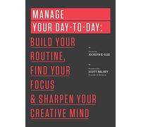 Manage Your Day-to-Day: Build Your Routine, Find Your Focus, and Sharpen Your Creative Mind