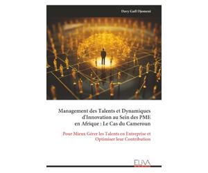 Management des Talents et Dynamiques d'Innovation au Sein des PME en Afrique : Le Cas du Cameroun: Pour Mieux Gérer les Talents en Entreprise et Optimiser leur Contribution