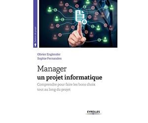 Manager un projet informatique: Comprendre pour faire les bons choix tout au long du projet