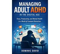 Managing Adult ADHD in the Digital Age: Focus, Productivity, and Mental Health in a World of Constant Distraction