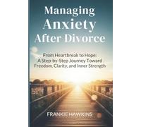 Managing Anxiety After Divorce: From Heartbreak to Hope: A Step-by-Step Journey Toward Freedom, Clarity, and Inner Strength