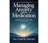 Managing Anxiety Without Medication: Proven Techniques to Reduce Stress, Stop Overthinking, Handle Panic Attacks, and Regain Control of Your Mind