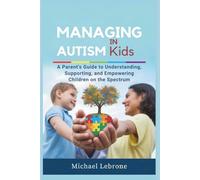 Managing Autism in Kids: A Parent’s Guide to Understanding, Supporting, and Empowering Children on the Spectrum