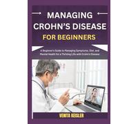 MANAGING CROHN’S DISEASE FOR BEGINNERS: A Beginner's Guide to Managing Symptoms, Diet, and Mental Health for a Thriving Life with Crohn's Disease