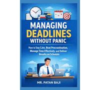 Managing Deadlines Without Panic: How to Stay Calm, Beat Procrastination, Manage Time Effectively, and Deliver Results on Schedule