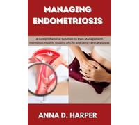 MANAGING ENDOMETRIOSIS: A Comprehensive Solution to Pain Management, Hormonal Health, Quality of Life and Long-term Wellness