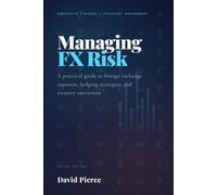 Managing Foreign Exchange Risk: A Practical Guide to Foreign Exchange Exposure, Hedging Strategies, and Treasury Operations