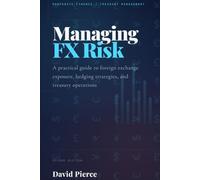 Managing Foreign Exchange Risk: A Practical Guide to Foreign Exchange Exposure, Hedging Strategies, and Treasury Operations