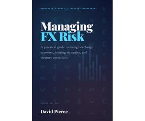 Managing Foreign Exchange Risk: A Practical Guide to Foreign Exchange Exposure, Hedging Strategies, and Treasury Operations